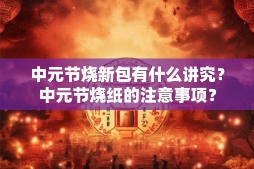 中元节烧新包有什么讲究?中元节烧纸的注意事项? 中元节烧新包有什么讲究?中元节烧纸的注意事项?