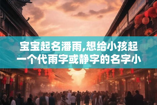 宝宝起名潘雨,想给小孩起一个代雨字或静字的名字小孩姓潘