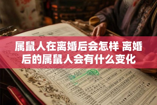 属鼠人在离婚后会怎样 离婚后的属鼠人会有什么变化