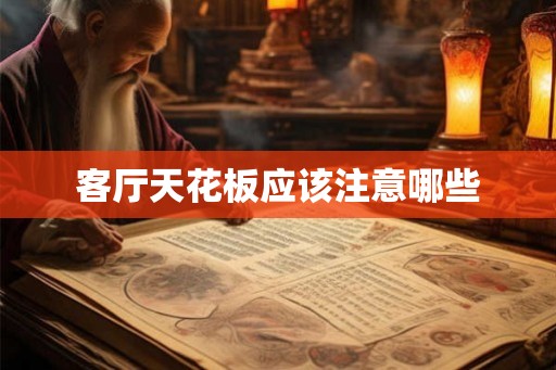客厅天花板应该注意哪些 客厅天花板应该注意哪些