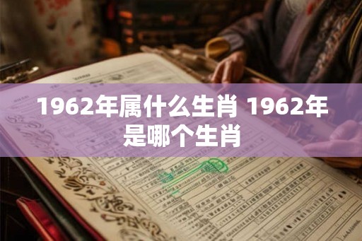1962年属什么生肖 1962年是哪个生肖 1962年属什么生肖 1962年是哪个生肖
