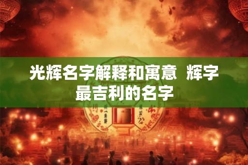 光辉名字解释和寓意  辉字最吉利的名字