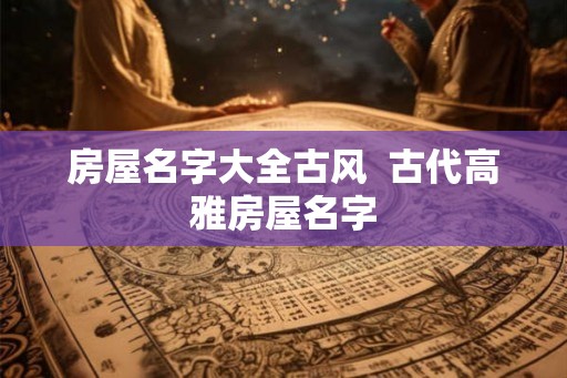 房屋名字大全古风  古代高雅房屋名字
