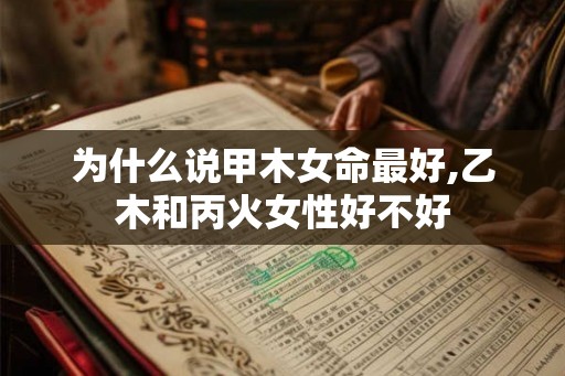 为什么说甲木女命最好,乙木和丙火女性好不好