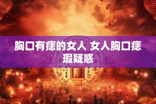 胸口有痣的女人 女人胸口痣瑕疑惑