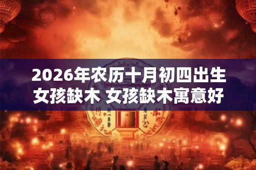 2026年农历十月初四出生女孩缺木 女孩缺木寓意好的名字