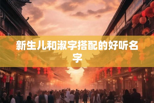 新生儿和淑字搭配的好听名字