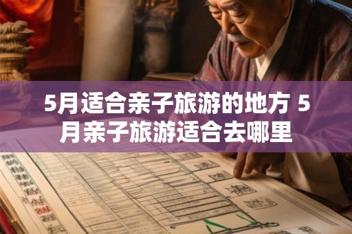 5月适合亲子旅游的地方 5月亲子旅游适合去哪里
