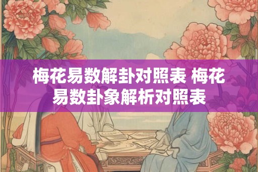 梅花易数解卦对照表 梅花易数卦象解析对照表
