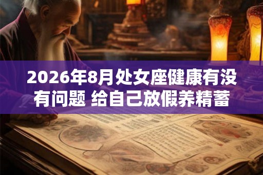 2026年8月处女座健康有没有问题 给自己放假养精蓄锐 2026年8月处女座健康有没有问题 给自己放假养精蓄锐