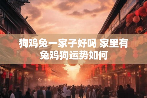 狗鸡兔一家子好吗 家里有兔鸡狗运势如何
