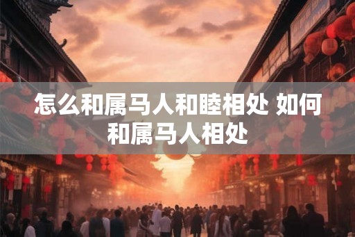 怎么和属马人和睦相处 如何和属马人相处