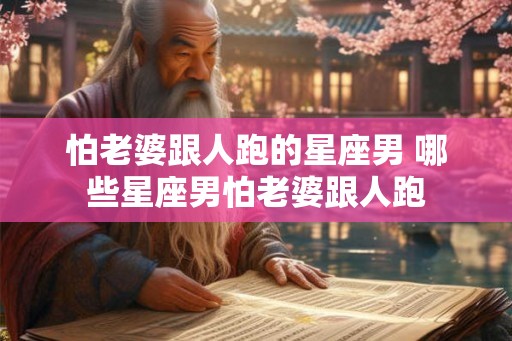 怕老婆跟人跑的星座男 哪些星座男怕老婆跟人跑