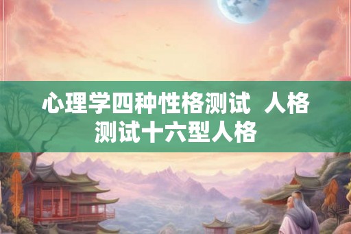 心理学四种性格测试  人格测试十六型人格