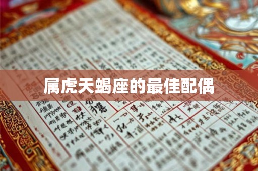 属虎天蝎座的最佳配偶 属虎天蝎座的最佳配偶