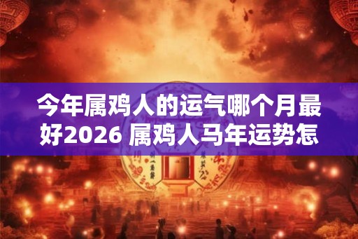 今年属鸡人的运气哪个月最好2026 属鸡人马年运势怎么样