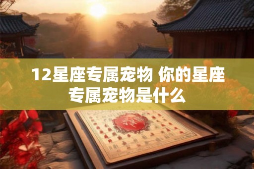 12星座专属宠物 你的星座专属宠物是什么 12星座专属宠物 你的星座专属宠物是什么