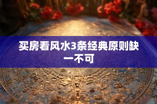 买房看风水3条经典原则缺一不可 买房看风水3条经典原则缺一不可