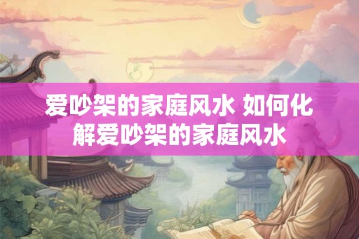 爱吵架的家庭风水 如何化解爱吵架的家庭风水 爱吵架的家庭风水 如何化解爱吵架的家庭风水