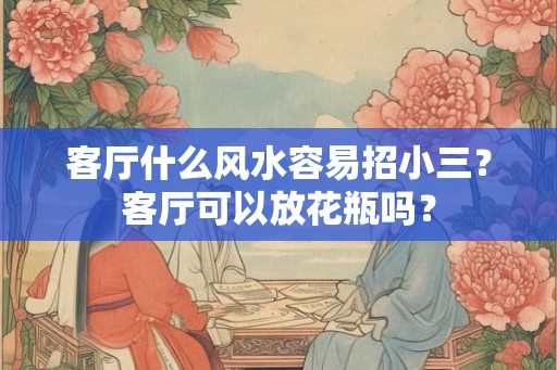 客厅什么风水容易招小三？客厅可以放花瓶吗？
