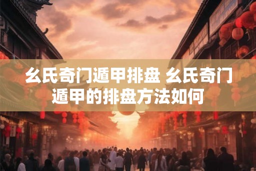 幺氏奇门遁甲排盘 幺氏奇门遁甲的排盘方法如何 幺氏奇门遁甲排盘 幺氏奇门遁甲的排盘方法如何
