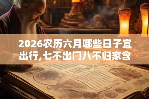 2026农历六月哪些日子宜出行,七不出门八不归家含义