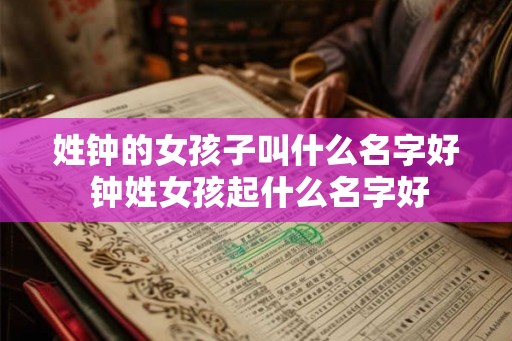 姓钟的女孩子叫什么名字好 钟姓女孩起什么名字好 姓钟的女孩子叫什么名字好 钟姓女孩起什么名字好