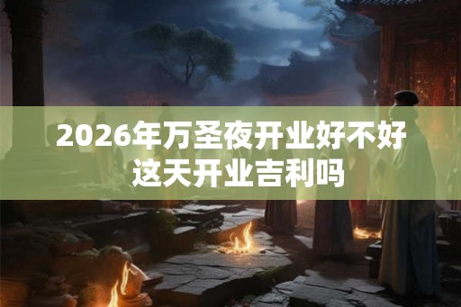 2026年万圣夜开业好不好  这天开业吉利吗