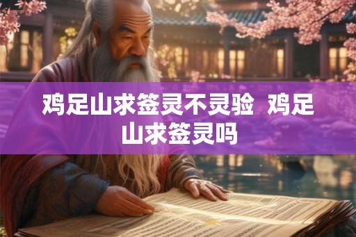 鸡足山求签灵不灵验 鸡足山求签灵吗 鸡足山求签灵不灵验 鸡足山求签灵吗