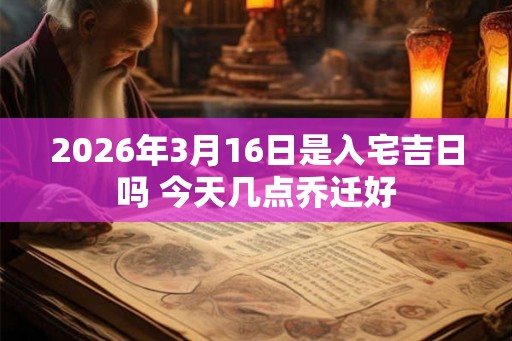 2026年3月16日是入宅吉日吗 今天几点乔迁好