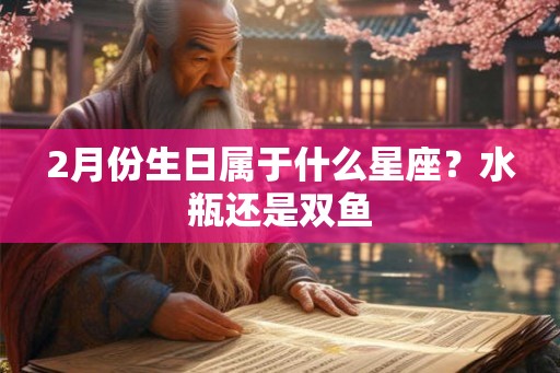 2月份生日属于什么星座？水瓶还是双鱼
