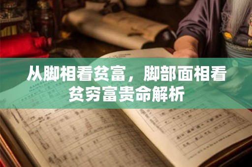 从脚相看贫富,脚部面相看贫穷富贵命解析 从脚相看贫富,脚部面相看贫穷富贵命解析