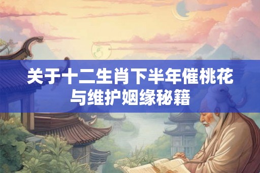 关于十二生肖下半年催桃花与维护姻缘秘籍