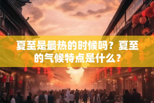夏至是最热的时候吗？夏至的气候特点是什么？