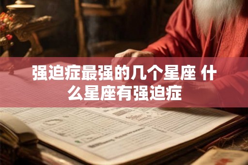 强迫症最强的几个星座 什么星座有强迫症