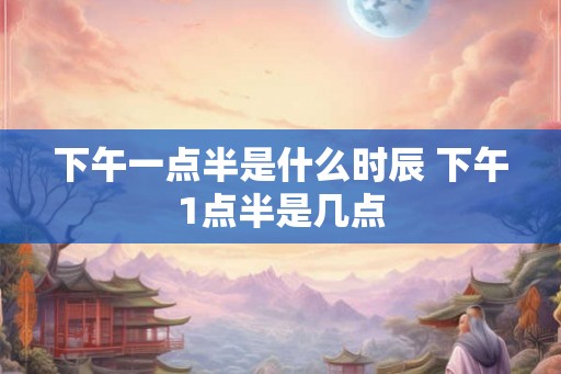 下午一点半是什么时辰 下午1点半是几点