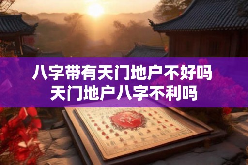 八字带有天门地户不好吗 天门地户八字不利吗