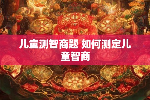 儿童测智商题 如何测定儿童智商