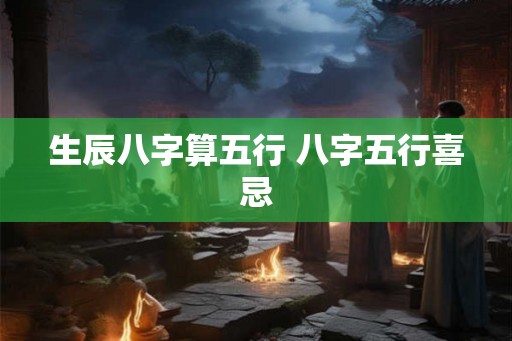 生辰八字算五行 八字五行喜忌