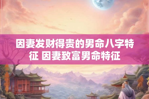 因妻发财得贵的男命八字特征 因妻致富男命特征
