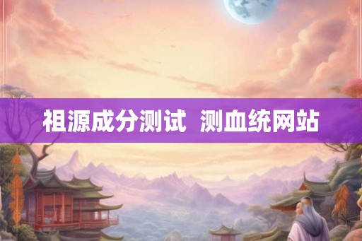 祖源成分测试  测血统网站
