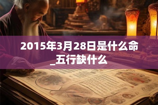 2015年3月28日是什么命_五行缺什么