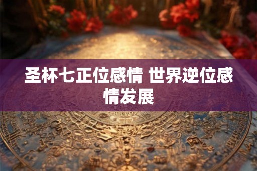 圣杯七正位感情 世界逆位感情发展