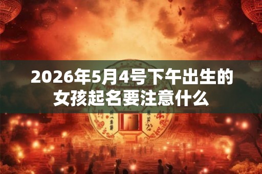 2026年5月4号下午出生的女孩起名要注意什么