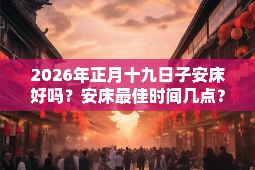 2026年正月十九日子安床好吗？安床最佳时间几点？