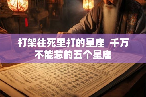 打架往死里打的星座  千万不能惹的五个星座