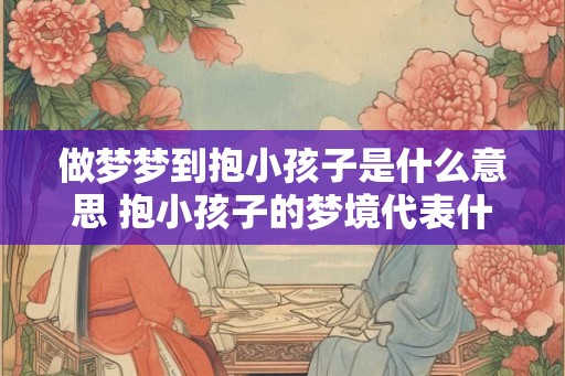 做梦梦到抱小孩子是什么意思 抱小孩子的梦境代表什么