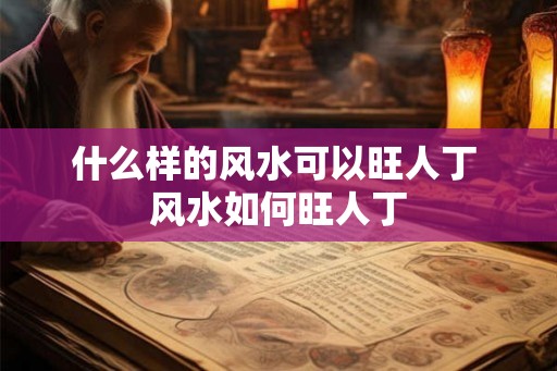 什么样的风水可以旺人丁 风水如何旺人丁