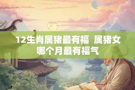 12生肖属猪最有福  属猪女哪个月最有福气