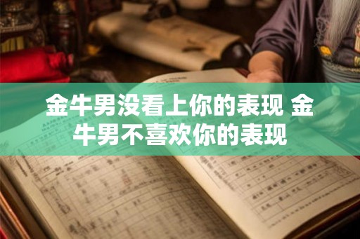 金牛男没看上你的表现 金牛男不喜欢你的表现 金牛男没看上你的表现 金牛男不喜欢你的表现